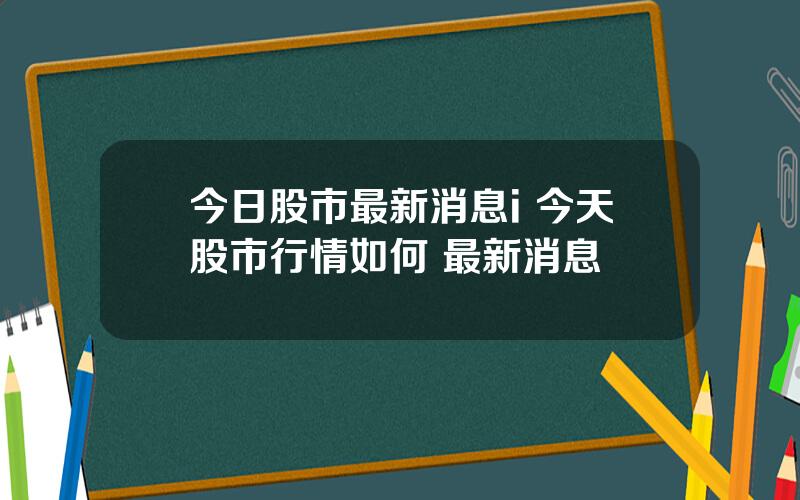 今日股市最新消息i 今天股市行情如何 最新消息